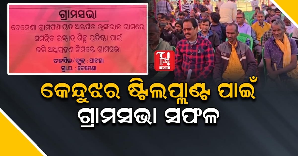 କେନ୍ଦୁଝର ଷ୍ଟିଲ ପ୍ଲାଣ୍ଟ ପାଇଁ ଗ୍ରାମସଭା ସଫଳ, ପ୍ରସ୍ତାବିତ ଷ୍ଟିଲ ପ୍ଲାଣ୍ଟ ପାଇଁ ଖୁବ୍ ଶୀଘ୍ର ଜମି ଅଧିଗ୍ରହଣ